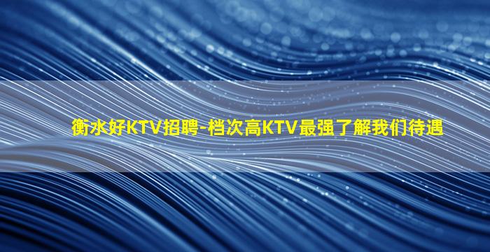 衡水好KTV招聘-档次高KTV最强了解我们待遇